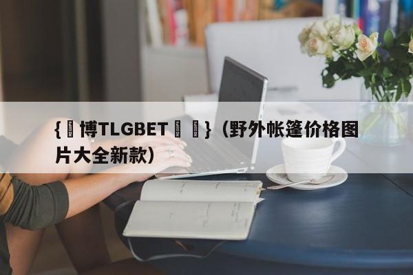 {電博TLGBET娛樂}(野外帐篷价格图片大全新款)